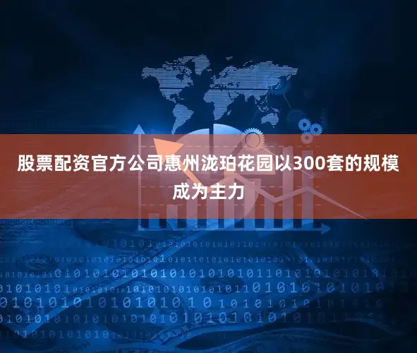 股票配资官方公司惠州泷珀花园以300套的规模成为主力
