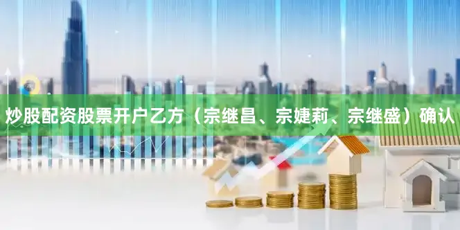 炒股配资股票开户乙方（宗继昌、宗婕莉、宗继盛）确认