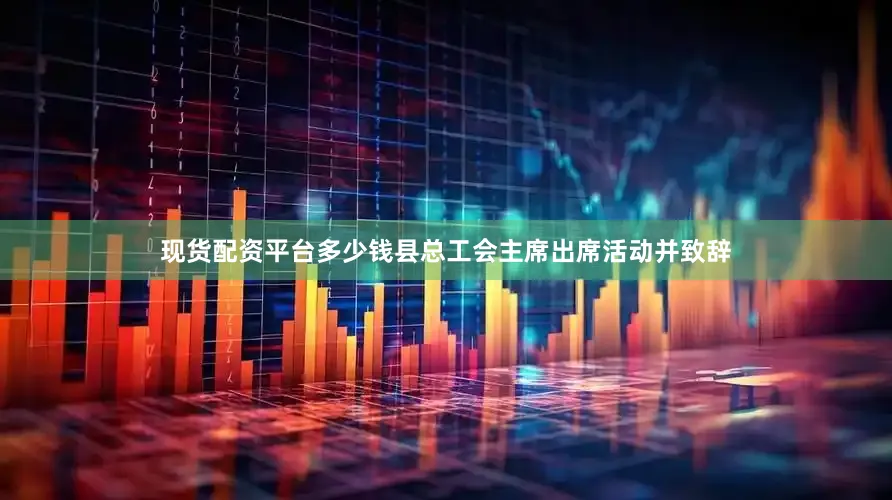 现货配资平台多少钱县总工会主席出席活动并致辞