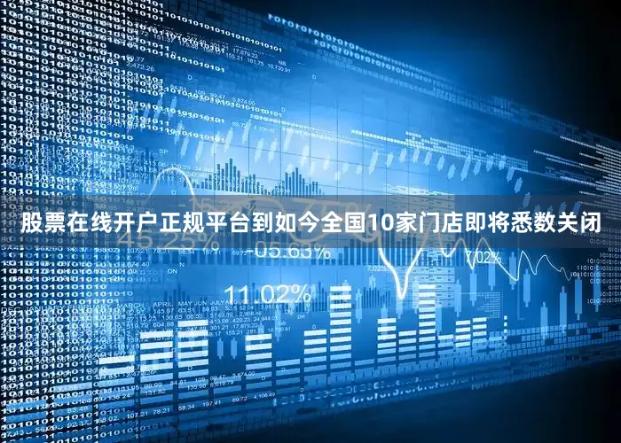 股票在线开户正规平台到如今全国10家门店即将悉数关闭