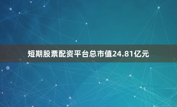 短期股票配资平台总市值24.81亿元