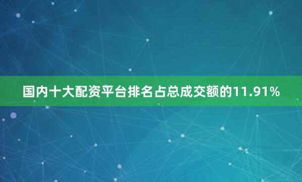国内十大配资平台排名占总成交额的11.91%