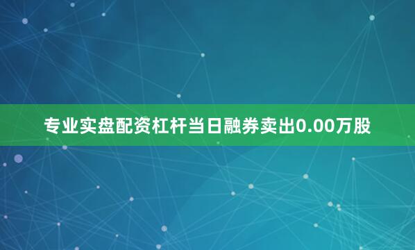 专业实盘配资杠杆当日融券卖出0.00万股