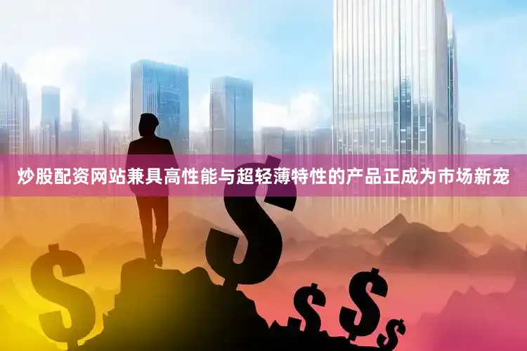 炒股配资网站兼具高性能与超轻薄特性的产品正成为市场新宠