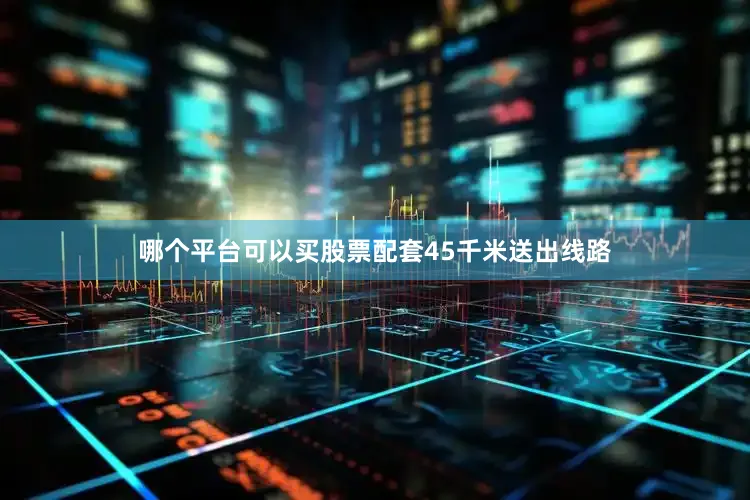 哪个平台可以买股票配套45千米送出线路
