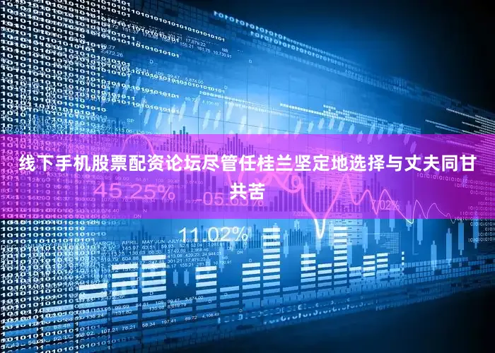 线下手机股票配资论坛尽管任桂兰坚定地选择与丈夫同甘共苦