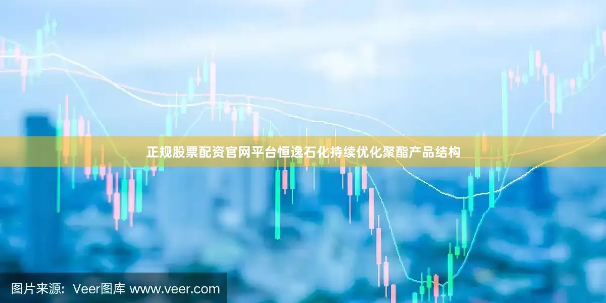 正规股票配资官网平台恒逸石化持续优化聚酯产品结构