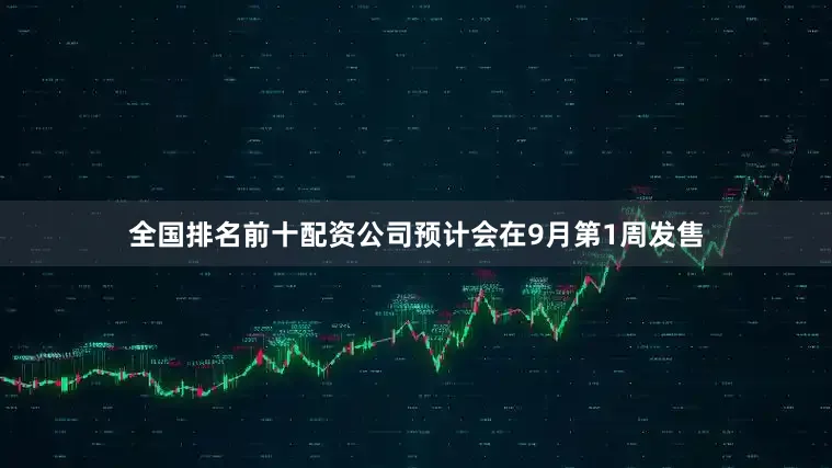 全国排名前十配资公司预计会在9月第1周发售
