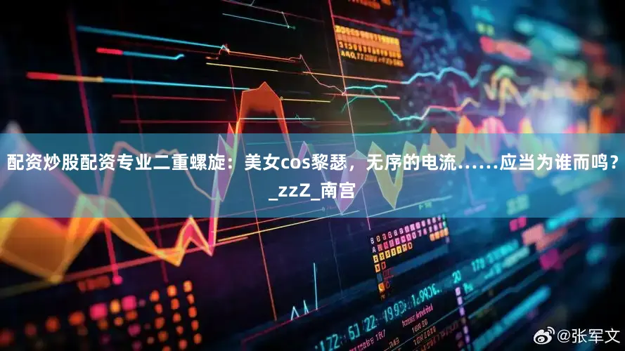 配资炒股配资专业二重螺旋：美女cos黎瑟，无序的电流……应当为谁而鸣？_zzZ_南宫