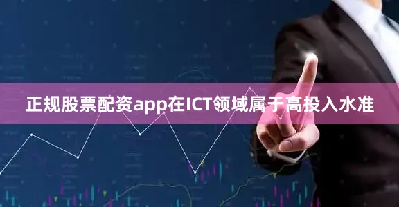 正规股票配资app在ICT领域属于高投入水准