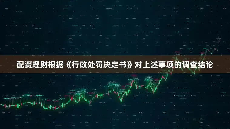 配资理财根据《行政处罚决定书》对上述事项的调查结论