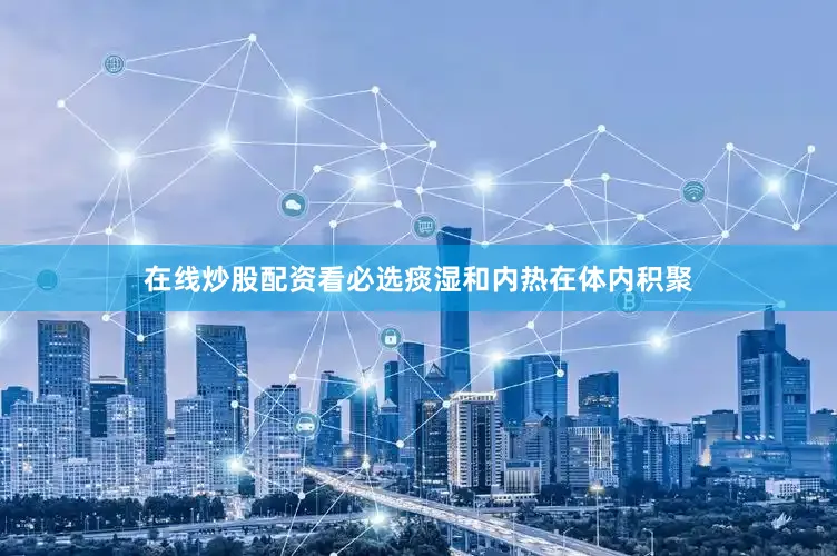 在线炒股配资看必选痰湿和内热在体内积聚