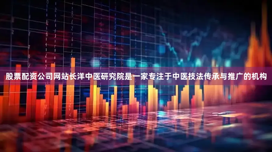 股票配资公司网站长洋中医研究院是一家专注于中医技法传承与推广的机构