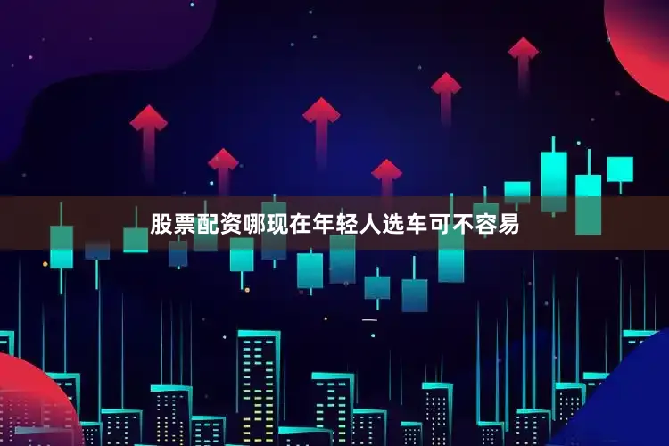 股票配资哪现在年轻人选车可不容易