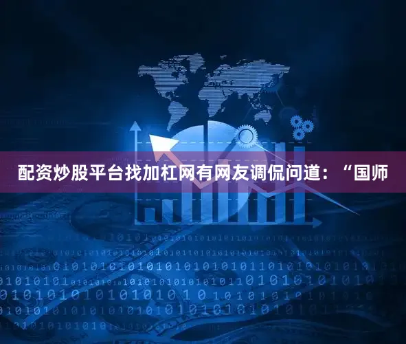 配资炒股平台找加杠网有网友调侃问道：“国师