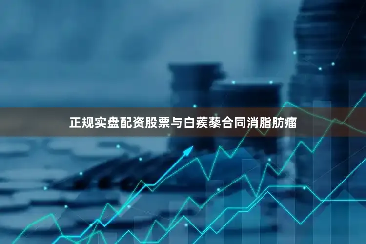 正规实盘配资股票与白蒺藜合同消脂肪瘤