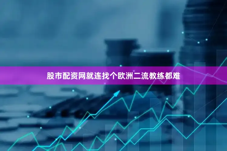股市配资网就连找个欧洲二流教练都难