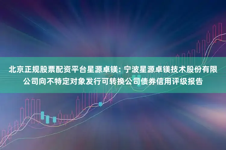 北京正规股票配资平台星源卓镁: 宁波星源卓镁技术股份有限公司向不特定对象发行可转换公司债券信用评级报告