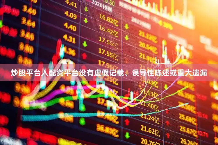 炒股平台入配资平台没有虚假记载、误导性陈述或重大遗漏