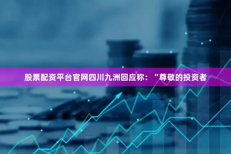 股票配资平台官网四川九洲回应称：“尊敬的投资者