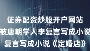 证券配资炒股开户网站这个故事被唐朝学人李复言写成小说《定婚店》