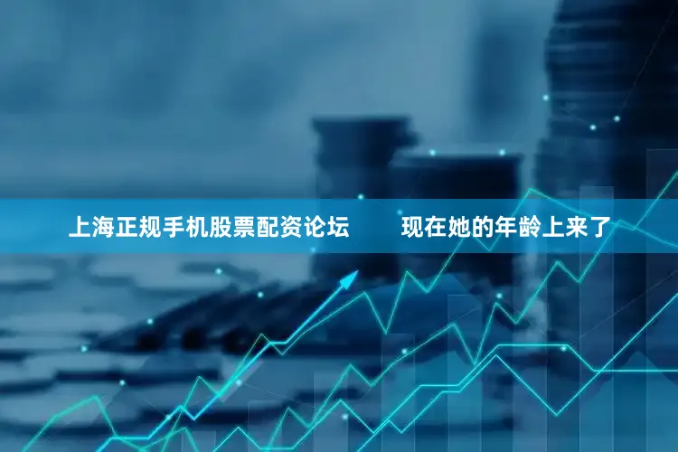 上海正规手机股票配资论坛        现在她的年龄上来了