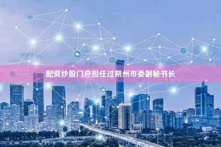 配资炒股门户担任过朔州市委副秘书长