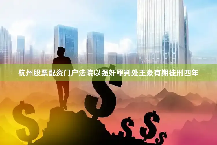 杭州股票配资门户法院以强奸罪判处王豪有期徒刑四年