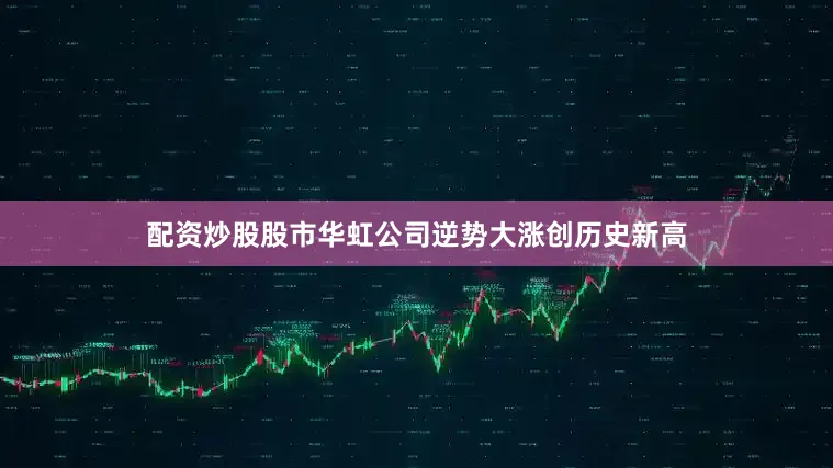 配资炒股股市华虹公司逆势大涨创历史新高
