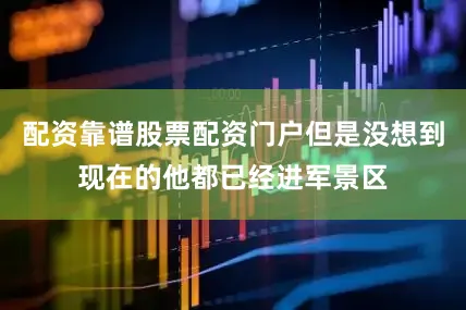 配资靠谱股票配资门户但是没想到现在的他都已经进军景区