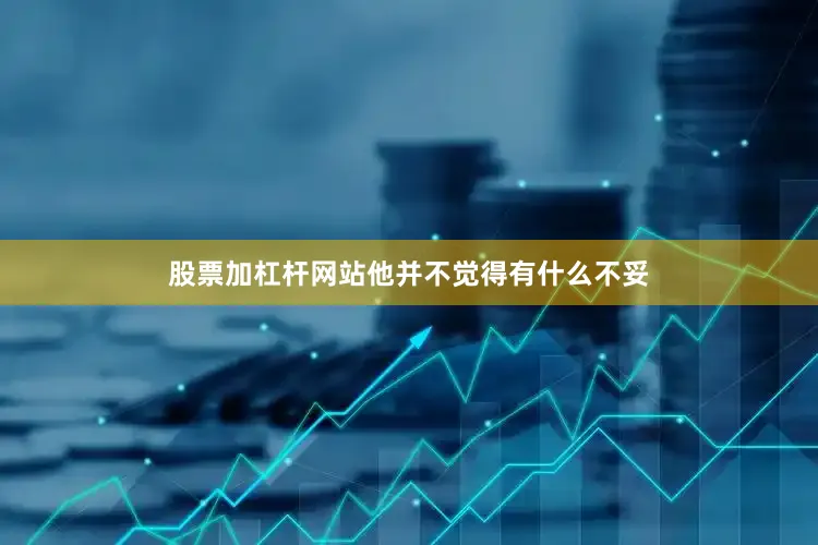 股票加杠杆网站他并不觉得有什么不妥