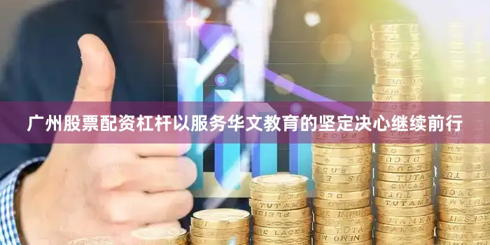 广州股票配资杠杆以服务华文教育的坚定决心继续前行