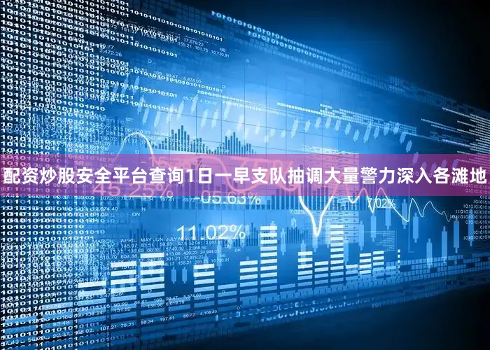 配资炒股安全平台查询1日一早支队抽调大量警力深入各滩地